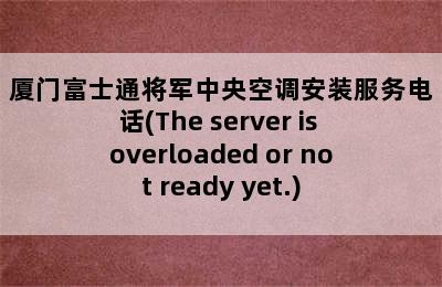 厦门富士通将军中央空调安装服务电话(The server is overloaded or not ready yet.)